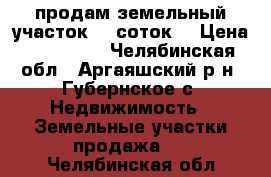 продам земельный участок 10 соток. › Цена ­ 250 000 - Челябинская обл., Аргаяшский р-н, Губернское с. Недвижимость » Земельные участки продажа   . Челябинская обл.